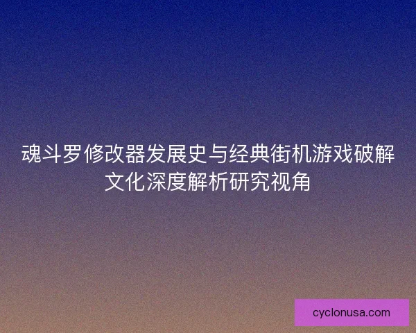 魂斗罗修改器发展史与经典街机游戏破解文化深度解析研究视角