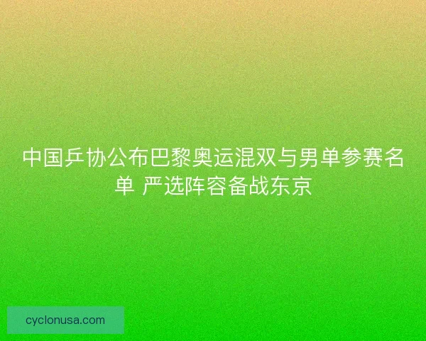 中国乒协公布巴黎奥运混双与男单参赛名单 严选阵容备战东京