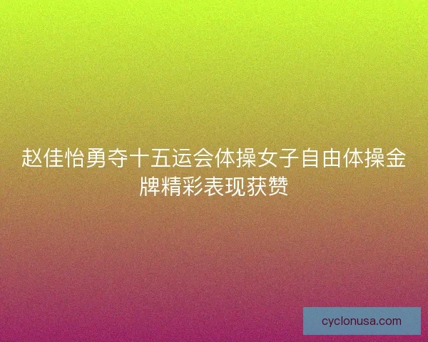 赵佳怡勇夺十五运会体操女子自由体操金牌精彩表现获赞