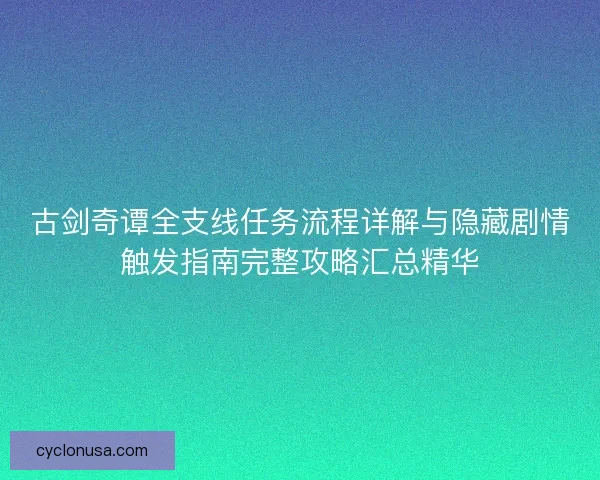 古剑奇谭全支线任务流程详解与隐藏剧情触发指南完整攻略汇总精华